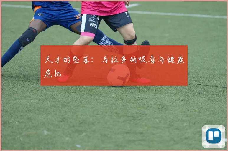 天才的坠落：马拉多纳吸毒与健康危机