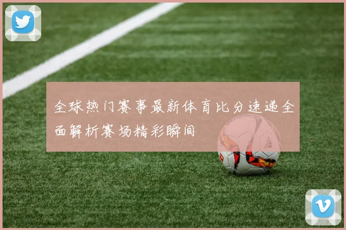 全球热门赛事最新体育比分速递全面解析赛场精彩瞬间