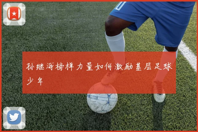 孙继海榜样力量如何激励基层足球少年