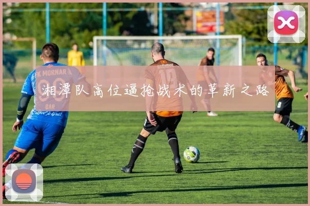 湘潭队高位逼抢战术的革新之路
