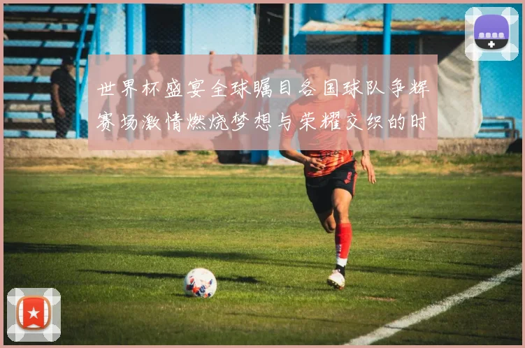 世界杯盛宴全球瞩目各国球队争辉赛场激情燃烧梦想与荣耀交织的时刻