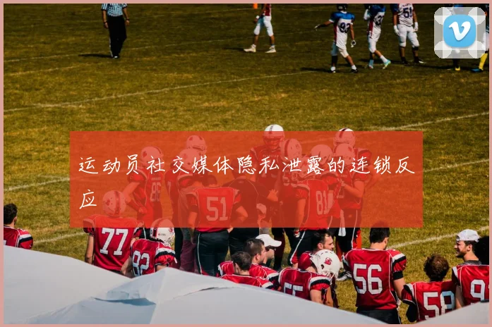 运动员社交媒体隐私泄露的连锁反应
