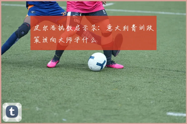 皮尔洛执教启示录：意大利青训政策该向大师学什么