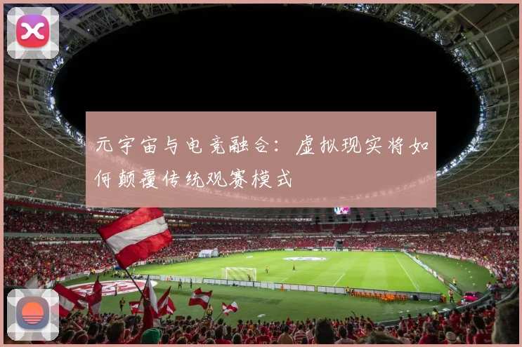 元宇宙与电竞融合：虚拟现实将如何颠覆传统观赛模式