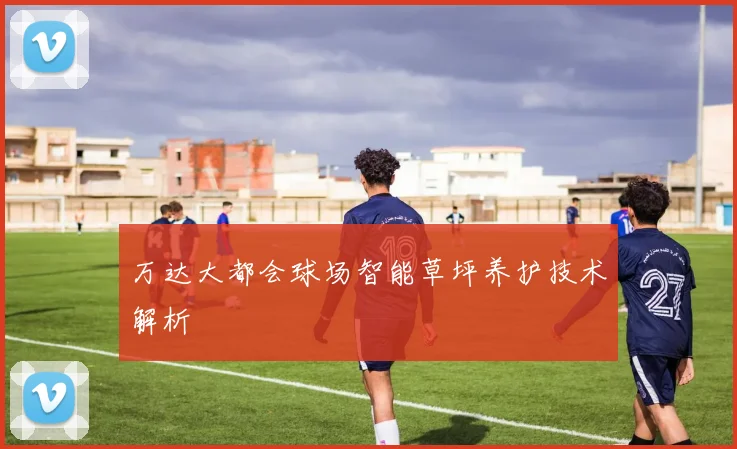 万达大都会球场智能草坪养护技术解析