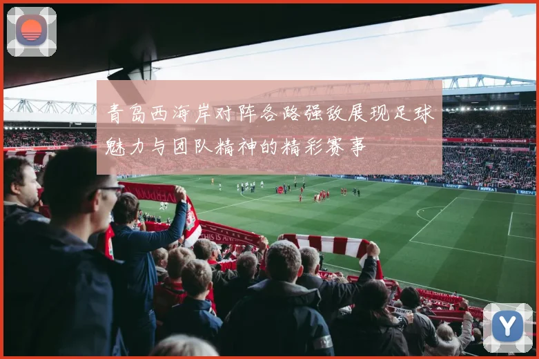 青岛西海岸对阵各路强敌展现足球魅力与团队精神的精彩赛事