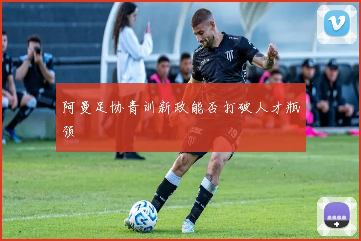 阿曼足协青训新政能否打破人才瓶颈