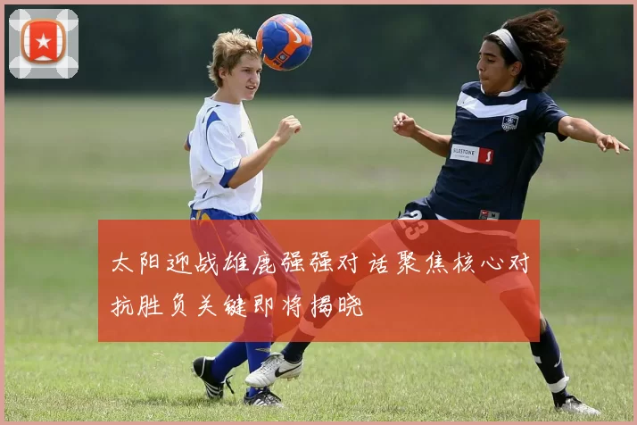 太阳迎战雄鹿强强对话聚焦核心对抗胜负关键即将揭晓