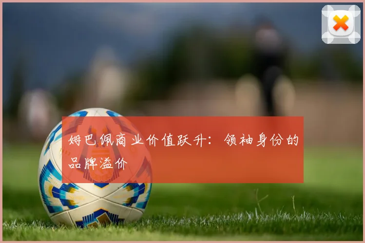 姆巴佩商业价值跃升：领袖身份的品牌溢价