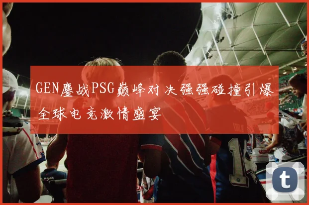 GEN鏖战PSG巅峰对决强强碰撞引爆全球电竞激情盛宴