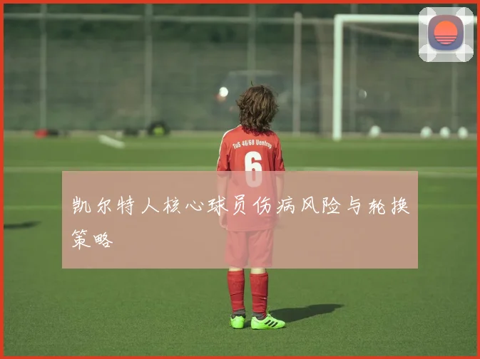 凯尔特人核心球员伤病风险与轮换策略
