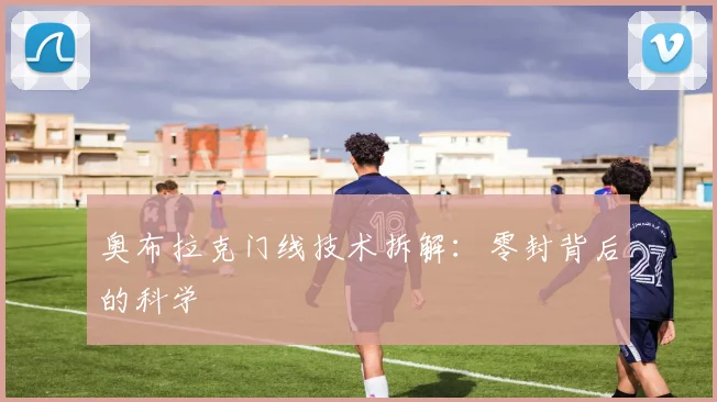奥布拉克门线技术拆解：零封背后的科学
