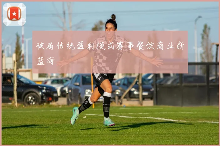 破局传统盈利模式赛事餐饮商业新蓝海