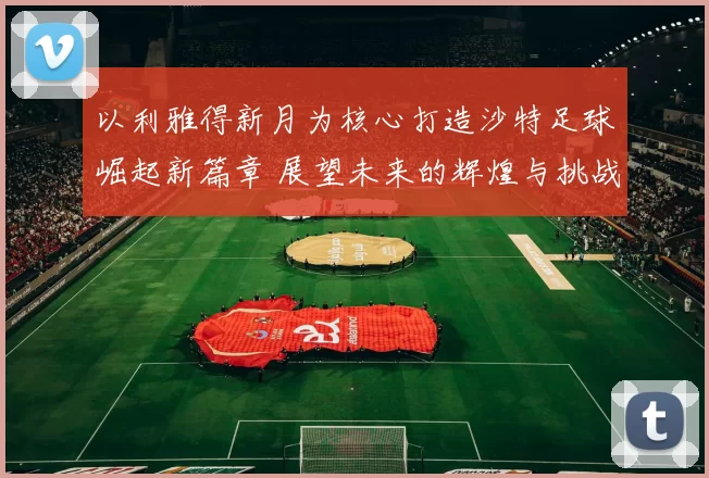 以利雅得新月为核心打造沙特足球崛起新篇章 展望未来的辉煌与挑战