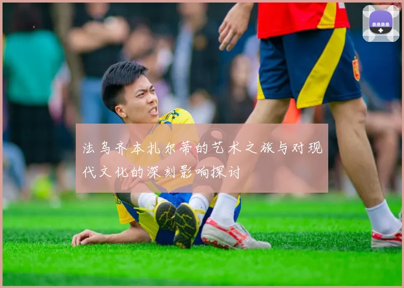 法乌齐本扎尔蒂的艺术之旅与对现代文化的深刻影响探讨