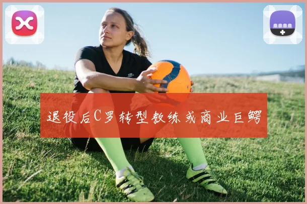 退役后C罗转型教练或商业巨鳄