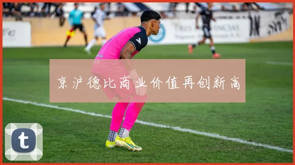 京沪德比商业价值再创新高