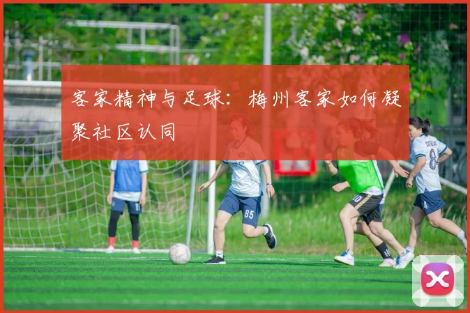 客家精神与足球：梅州客家如何凝聚社区认同