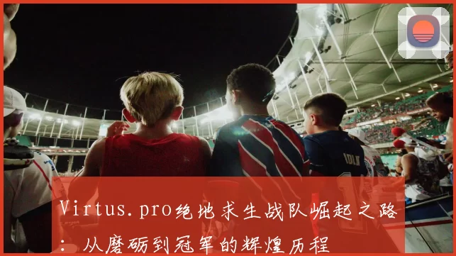 Virtus.pro绝地求生战队崛起之路：从磨砺到冠军的辉煌历程