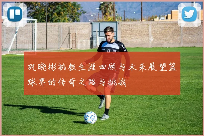 巩晓彬执教生涯回顾与未来展望篮球界的传奇之路与挑战
