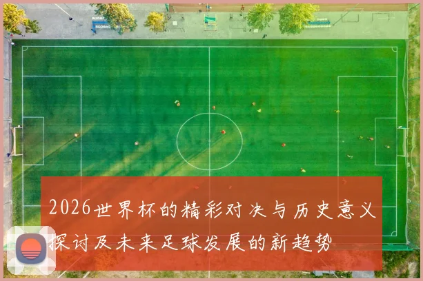 2026世界杯的精彩对决与历史意义探讨及未来足球发展的新趋势