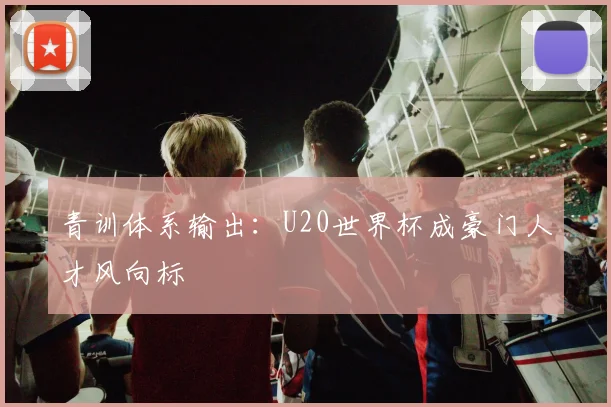 青训体系输出：U20世界杯成豪门人才风向标
