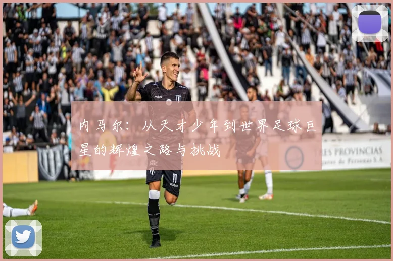 内马尔：从天才少年到世界足球巨星的辉煌之路与挑战