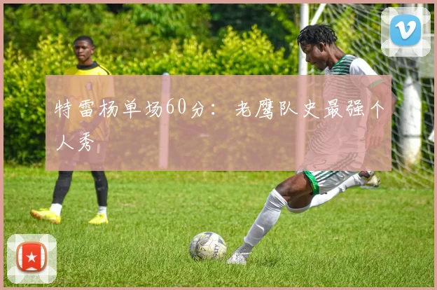 特雷杨单场60分：老鹰队史最强个人秀