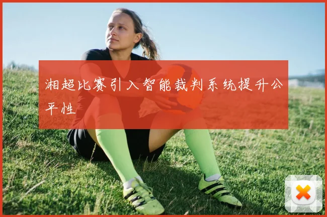湘超比赛引入智能裁判系统提升公平性