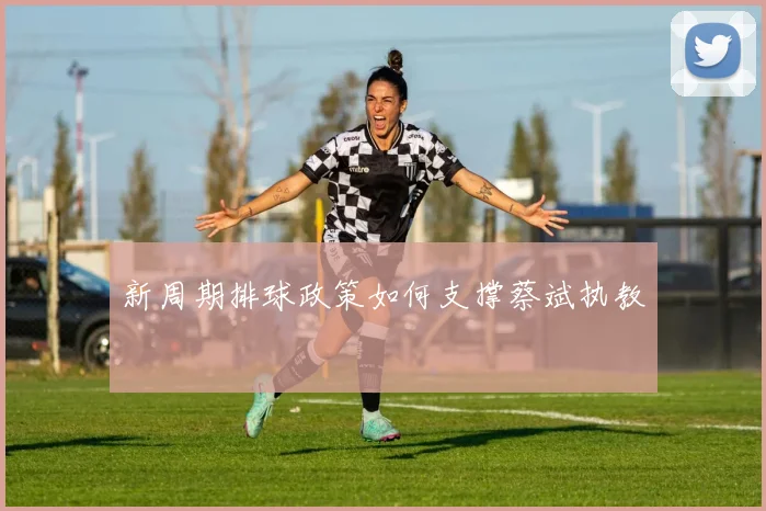 新周期排球政策如何支撑蔡斌执教